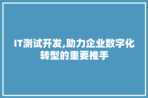 IT测试开发,助力企业数字化转型的重要推手