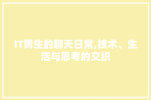 IT男生的聊天日常,技术、生活与思考的交织