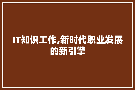 IT知识工作,新时代职业发展的新引擎