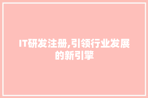 IT研发注册,引领行业发展的新引擎