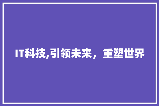 IT科技,引领未来，重塑世界