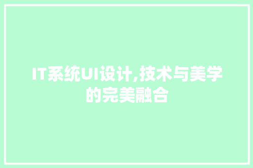 IT系统UI设计,技术与美学的完美融合