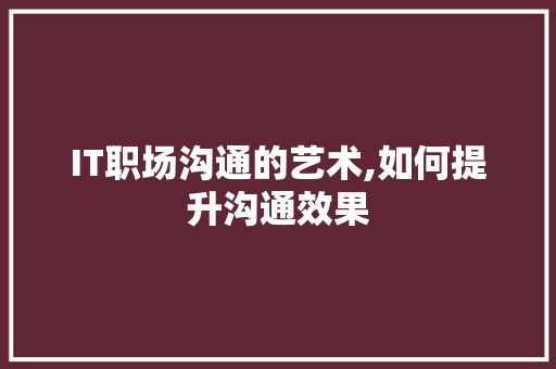 IT职场沟通的艺术,如何提升沟通效果