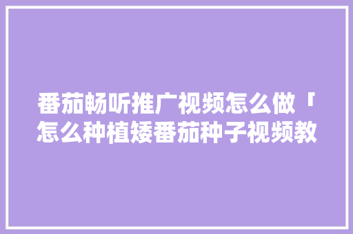 番茄畅听推广视频怎么做「怎么种植矮番茄种子视频教程」 番茄畅听推广视频怎么做「怎么种植矮番茄种子视频教程」 农业常识
