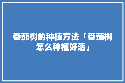 番茄树的种植方法「番茄树怎么种植好活」 番茄树的种植方法「番茄树怎么种植好活」 种植技巧