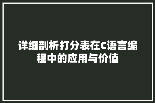 详细剖析打分表在C语言编程中的应用与价值