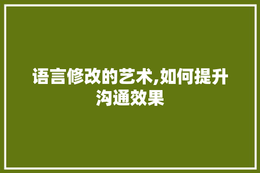 语言修改的艺术,如何提升沟通效果