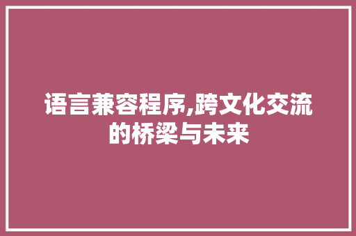 语言兼容程序,跨文化交流的桥梁与未来