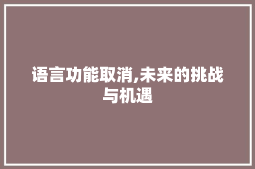 语言功能取消,未来的挑战与机遇