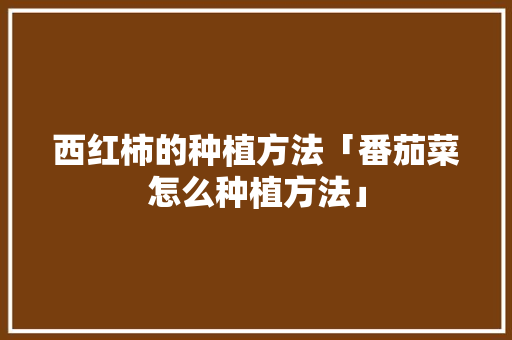 西红柿的种植方法「番茄菜怎么种植方法」 西红柿的种植方法「番茄菜怎么种植方法」 花朵知识