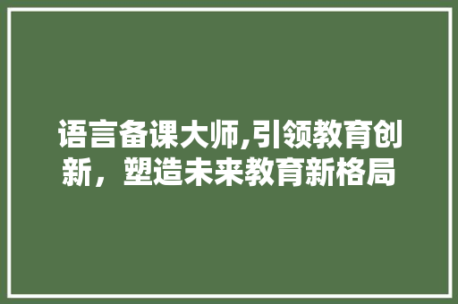 语言备课大师,引领教育创新，塑造未来教育新格局