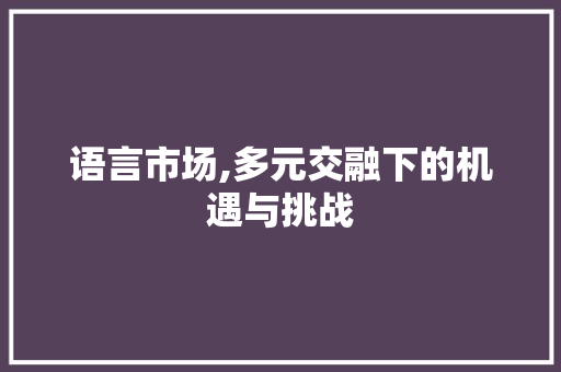 语言市场,多元交融下的机遇与挑战