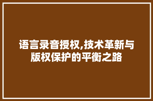 语言录音授权,技术革新与版权保护的平衡之路
