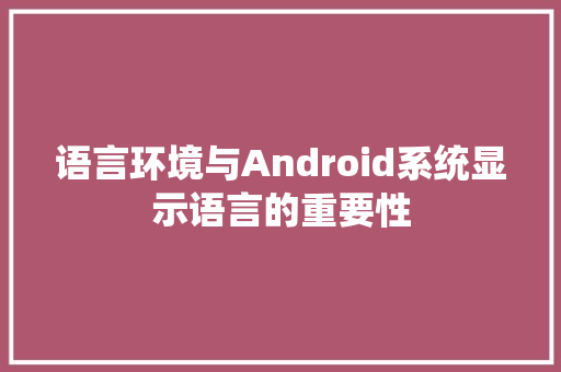 语言环境与Android系统显示语言的重要性