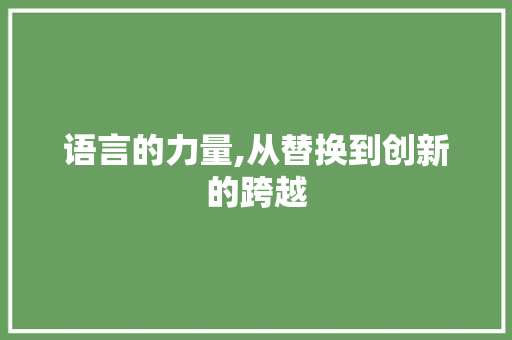 语言的力量,从替换到创新的跨越