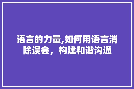 语言的力量,如何用语言消除误会，构建和谐沟通