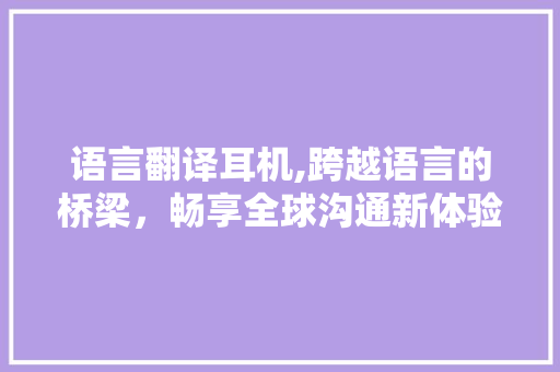 语言翻译耳机,跨越语言的桥梁，畅享全球沟通新体验