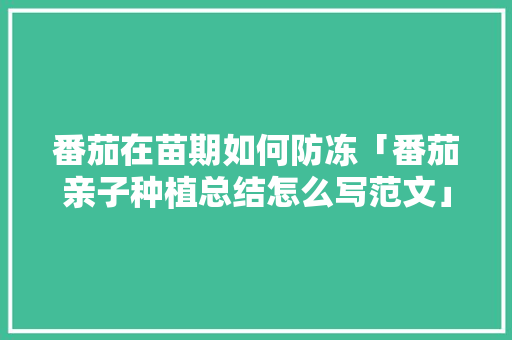 番茄在苗期如何防冻「番茄亲子种植总结怎么写范文」 番茄在苗期如何防冻「番茄亲子种植总结怎么写范文」 花朵知识