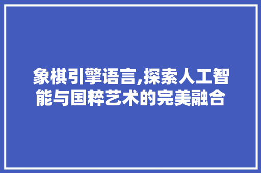 象棋引擎语言,探索人工智能与国粹艺术的完美融合