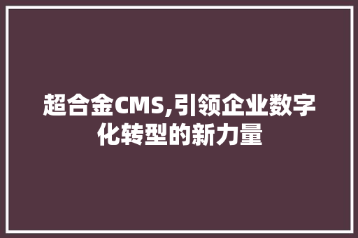 超合金CMS,引领企业数字化转型的新力量
