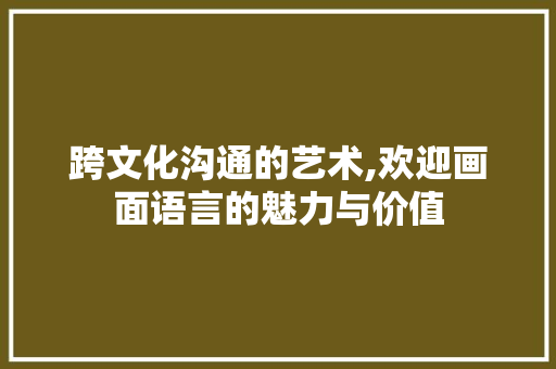 跨文化沟通的艺术,欢迎画面语言的魅力与价值