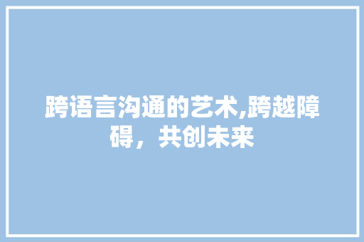 跨语言沟通的艺术,跨越障碍，共创未来
