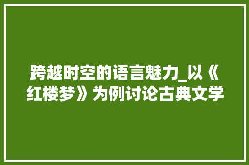 跨越时空的语言魅力_以《红楼梦》为例讨论古典文学翻译的艺术