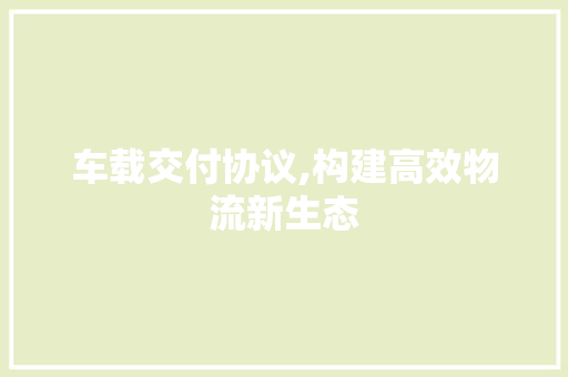 车载交付协议,构建高效物流新生态