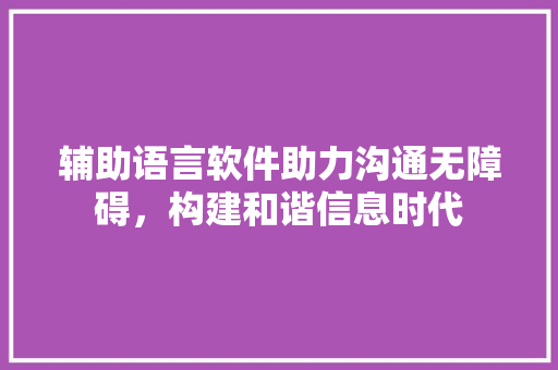 辅助语言软件助力沟通无障碍，构建和谐信息时代