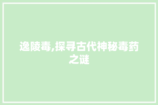 逸陵毒,探寻古代神秘毒药之谜
