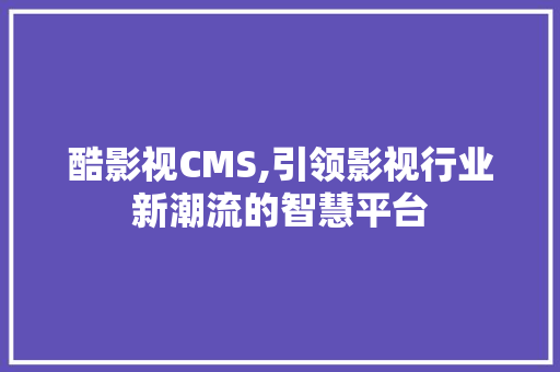 酷影视CMS,引领影视行业新潮流的智慧平台