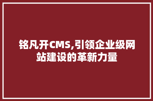 铭凡开CMS,引领企业级网站建设的革新力量