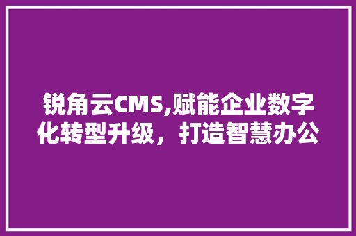 锐角云CMS,赋能企业数字化转型升级，打造智慧办公新生态