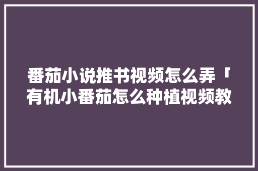 番茄小说推书视频怎么弄「有机小番茄怎么种植视频教程」 番茄病虫害防治 番茄小说推书视频怎么弄「有机小番茄怎么种植视频教程」 番茄小说推书视频怎么弄「有机小番茄怎么种植视频教程」 番茄病虫害防治