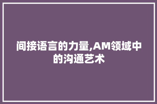 间接语言的力量,AM领域中的沟通艺术 番茄种植技巧