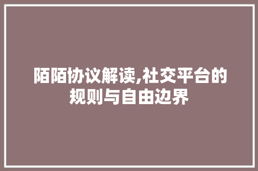 陌陌协议解读,社交平台的规则与自由边界