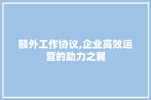 额外工作协议,企业高效运营的助力之翼