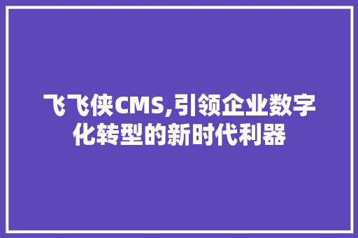 飞飞侠CMS,引领企业数字化转型的新时代利器