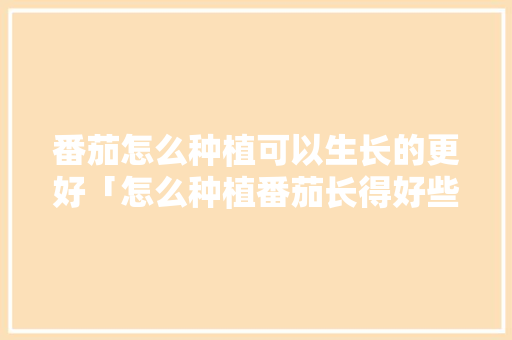 番茄怎么种植可以生长的更好「怎么种植番茄长得好些呢」 番茄怎么种植可以生长的更好「怎么种植番茄长得好些呢」 植物种类