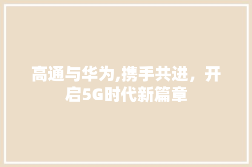 高通与华为,携手共进，开启5G时代新篇章