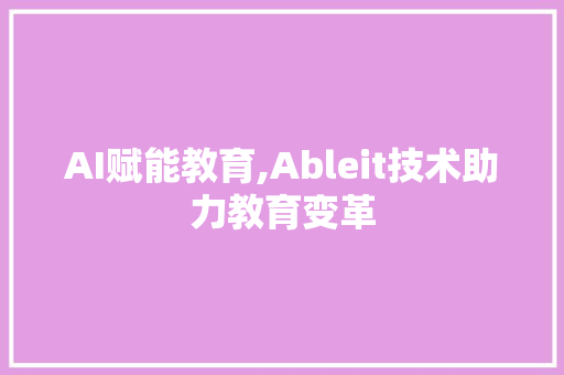 AI赋能教育,Ableit技术助力教育变革