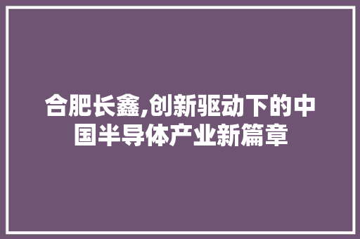 合肥长鑫,创新驱动下的中国半导体产业新篇章