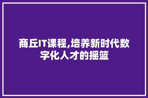 商丘IT课程,培养新时代数字化人才的摇篮