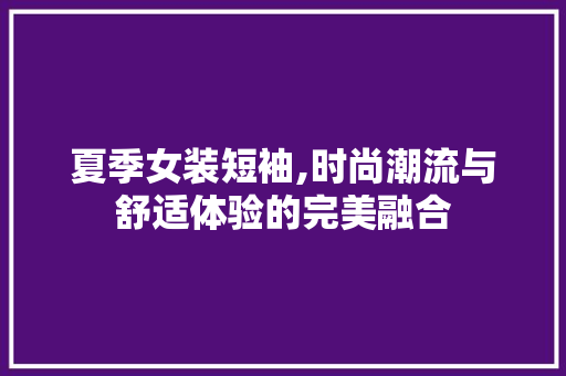 夏季女装短袖,时尚潮流与舒适体验的完美融合