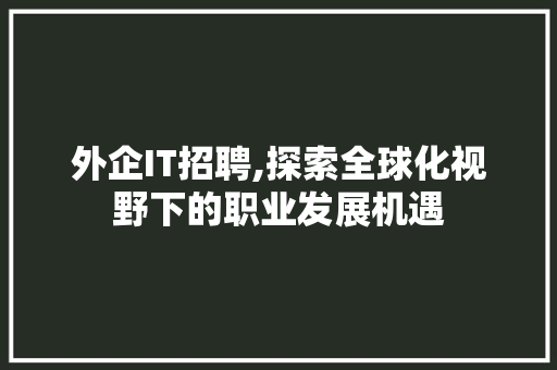 外企IT招聘,探索全球化视野下的职业发展机遇