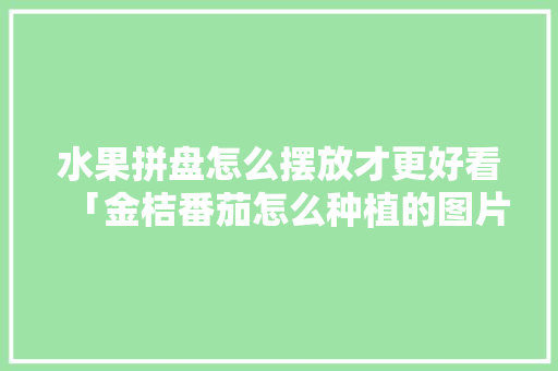 水果拼盘怎么摆放才更好看「金桔番茄怎么种植的图片大全」