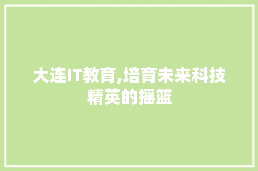 大连IT教育,培育未来科技精英的摇篮