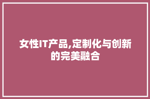 女性IT产品,定制化与创新的完美融合