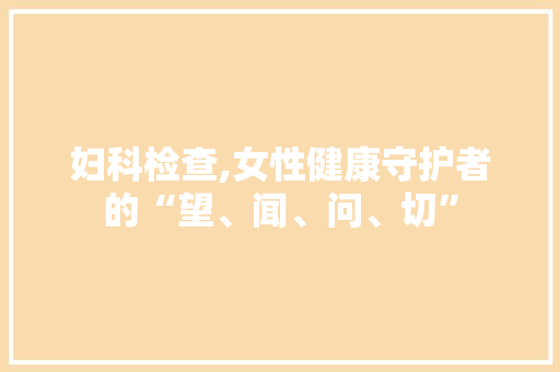 妇科检查,女性健康守护者的“望、闻、问、切”
