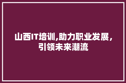山西IT培训,助力职业发展，引领未来潮流